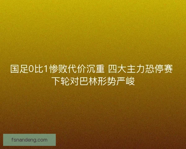 国足0比1惨败代价沉重 四大主力恐停赛 下轮对巴林形势严峻