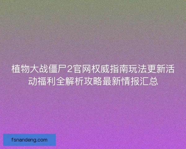 植物大战僵尸2官网权威指南玩法更新活动福利全解析攻略最新情报汇总
