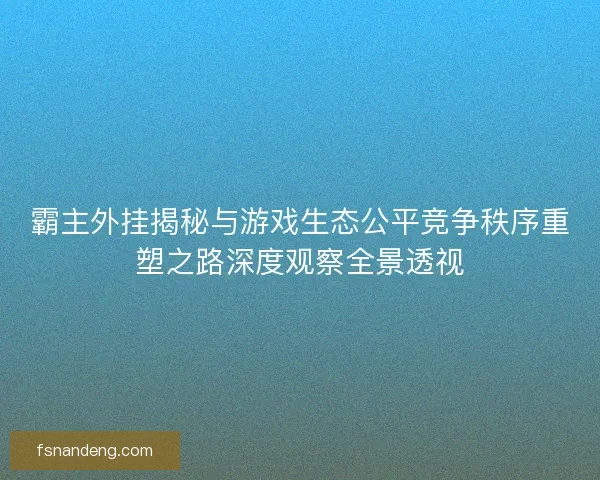 霸主外挂揭秘与游戏生态公平竞争秩序重塑之路深度观察全景透视
