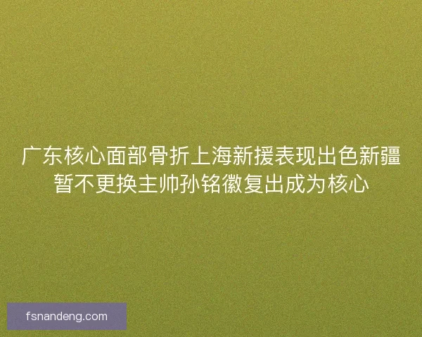 广东核心面部骨折上海新援表现出色新疆暂不更换主帅孙铭徽复出成为核心