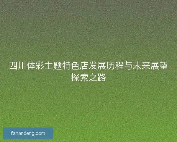四川体彩主题特色店发展历程与未来展望探索之路