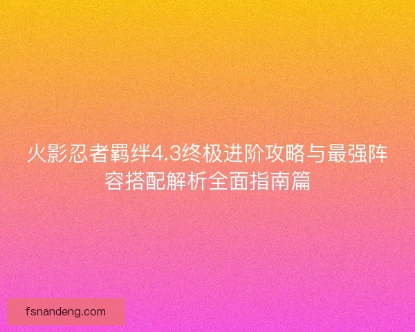 火影忍者羁绊4.3终极进阶攻略与最强阵容搭配解析全面指南篇