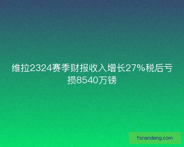 维拉2324赛季财报收入增长27%税后亏损8540万镑