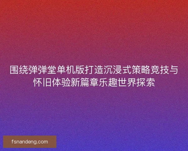 围绕弹弹堂单机版打造沉浸式策略竞技与怀旧体验新篇章乐趣世界探索
