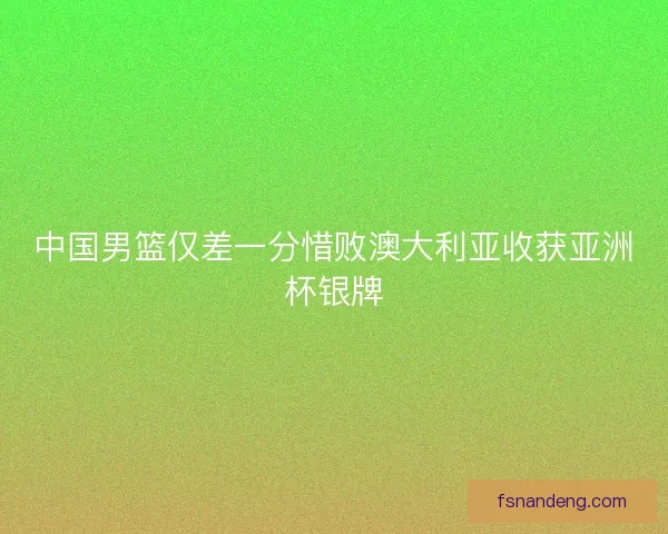 中国男篮仅差一分惜败澳大利亚收获亚洲杯银牌