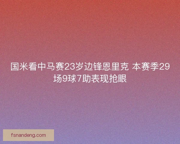 国米看中马赛23岁边锋恩里克 本赛季29场9球7助表现抢眼