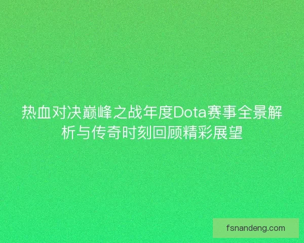 热血对决巅峰之战年度Dota赛事全景解析与传奇时刻回顾精彩展望